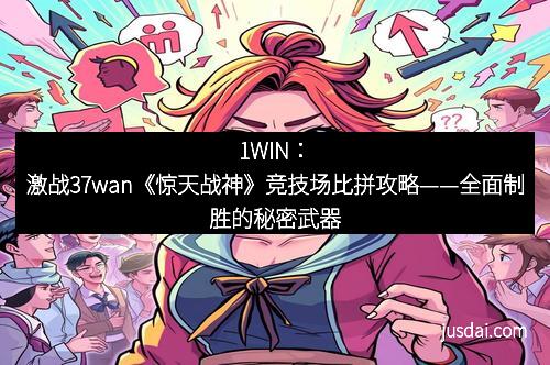 1WIN：激战37wan《惊天战神》竞技场比拼攻略——全面制胜的秘密武器
