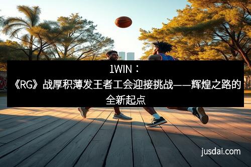 1WIN：《RG》战厚积薄发王者工会迎接挑战——辉煌之路的全新起点